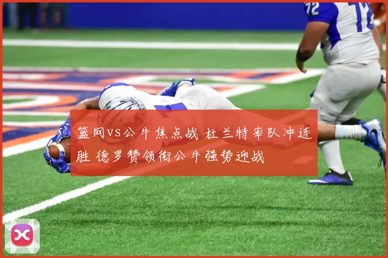 篮网vs公牛焦点战 杜兰特率队冲连胜 德罗赞领衔公牛强势迎战