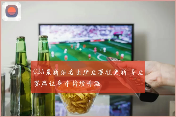 CBA最新排名出炉后赛程更新 季后赛席位争夺持续升温