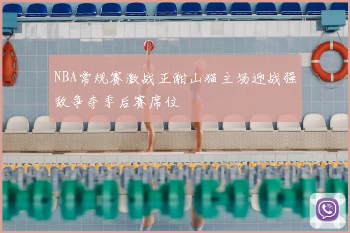 NBA常规赛激战正酣山猫主场迎战强敌争夺季后赛席位