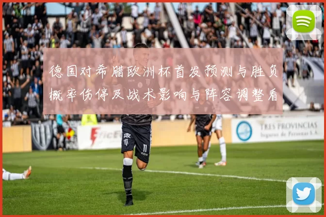 德国对希腊欧洲杯首发预测与胜负概率伤停及战术影响与阵容调整看点