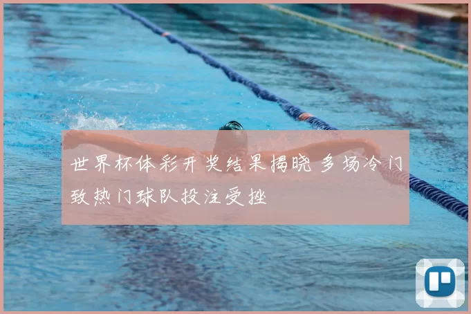 世界杯体彩开奖结果揭晓 多场冷门致热门球队投注受挫