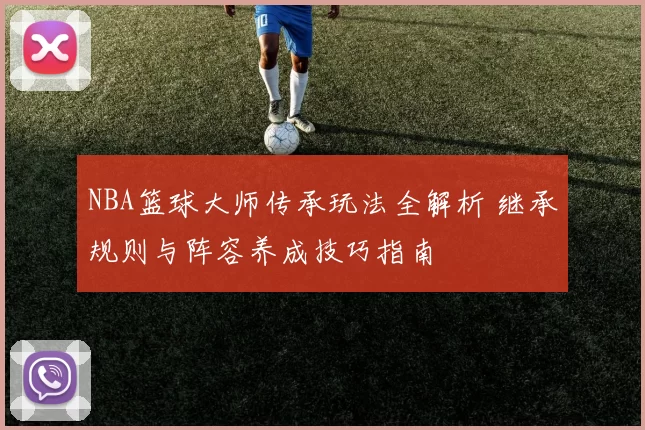 NBA篮球大师传承玩法全解析 继承规则与阵容养成技巧指南