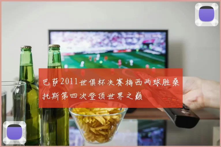 巴萨2011世俱杯决赛梅西两球胜桑托斯第四次登顶世界之巅