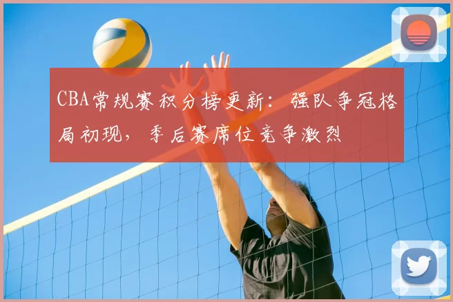 CBA常规赛积分榜更新：强队争冠格局初现，季后赛席位竞争激烈