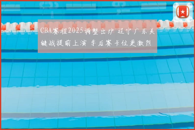 CBA赛程2025调整出炉 辽宁广东关键战提前上演 季后赛卡位更激烈