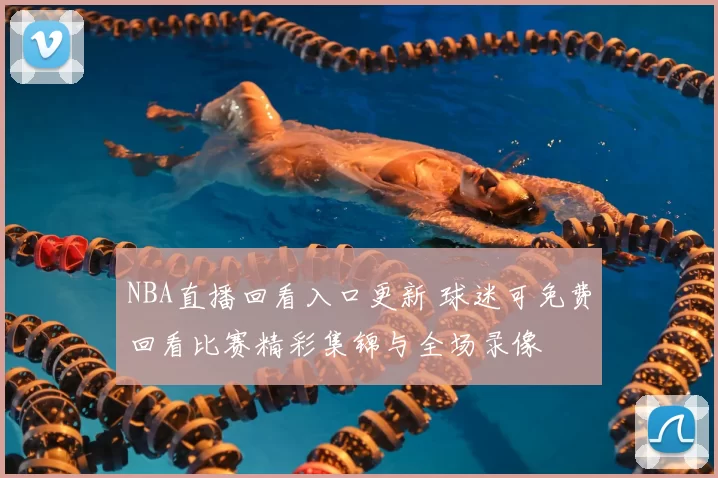 NBA直播回看入口更新 球迷可免费回看比赛精彩集锦与全场录像