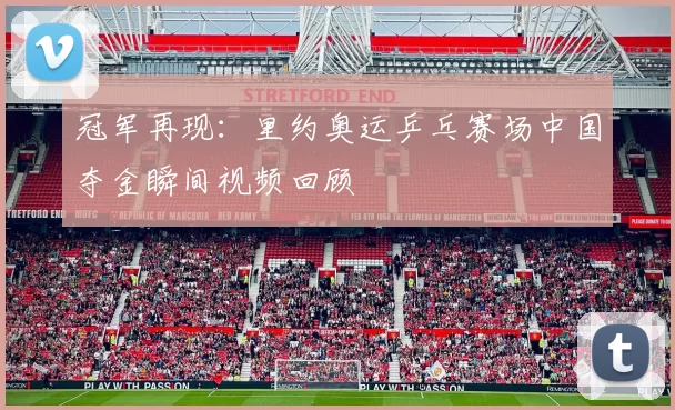 冠军再现：里约奥运乒乓赛场中国夺金瞬间视频回顾