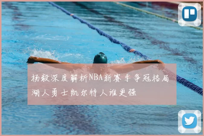 杨毅深度解析NBA新赛季争冠格局 湖人勇士凯尔特人谁更强