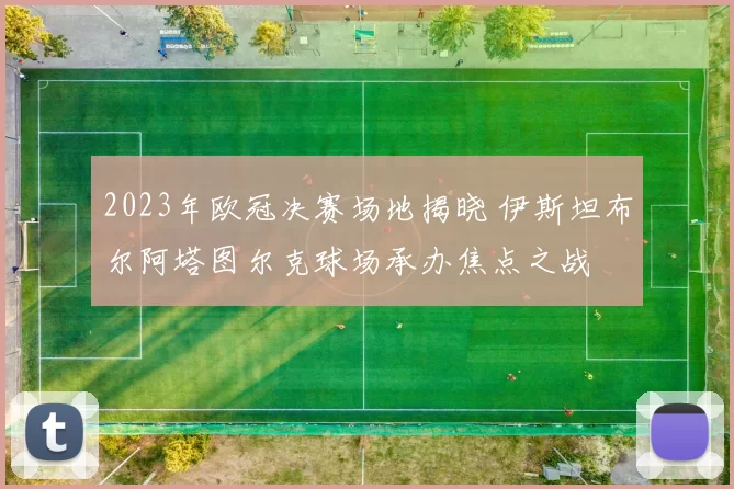 2023年欧冠决赛场地揭晓 伊斯坦布尔阿塔图尔克球场承办焦点之战