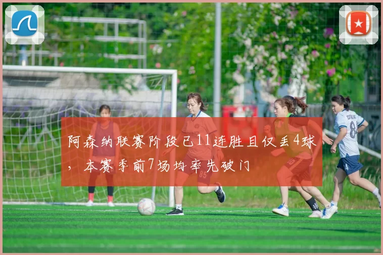 阿森纳联赛阶段已11连胜且仅丢4球，本赛季前7场均率先破门