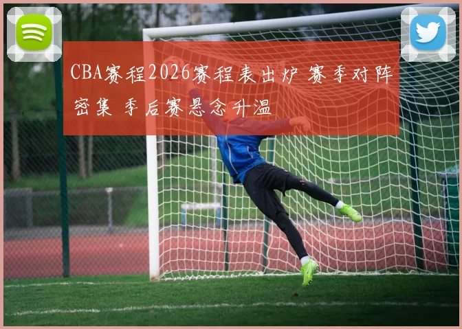 CBA赛程2026赛程表出炉 赛季对阵密集 季后赛悬念升温