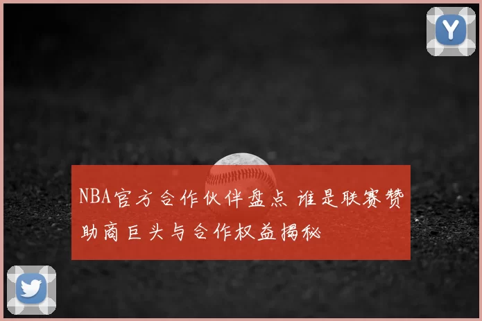 NBA官方合作伙伴盘点 谁是联赛赞助商巨头与合作权益揭秘