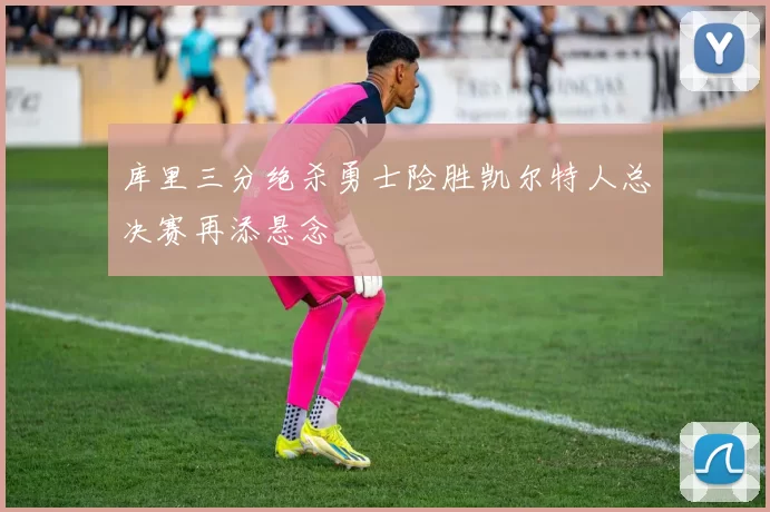 库里三分绝杀勇士险胜凯尔特人总决赛再添悬念