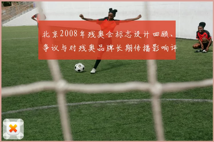 北京2008年残奥会标志设计回顾、争议与对残奥品牌长期传播影响评估