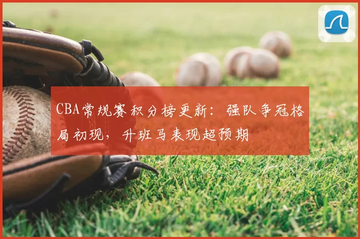 CBA常规赛积分榜更新：强队争冠格局初现，升班马表现超预期