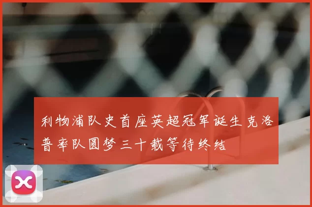 利物浦队史首座英超冠军诞生克洛普率队圆梦三十载等待终结