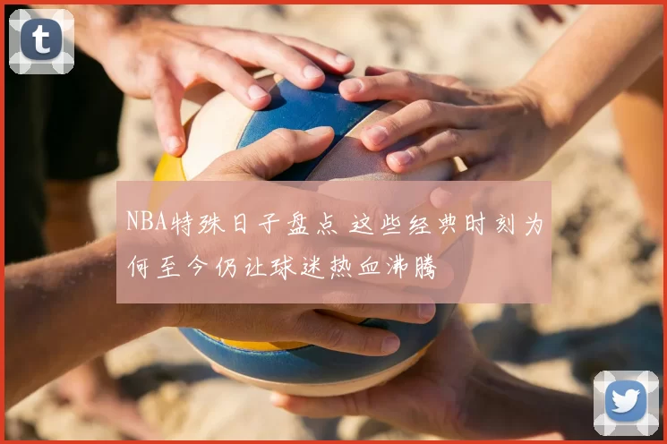 NBA特殊日子盘点 这些经典时刻为何至今仍让球迷热血沸腾