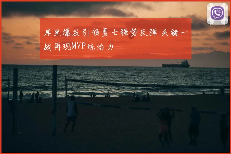 库里爆发引领勇士强势反弹 关键一战再现MVP统治力