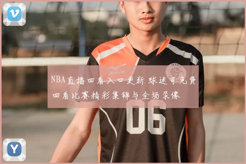 NBA直播回看入口更新 球迷可免费回看比赛精彩集锦与全场录像