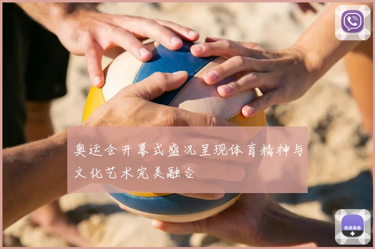 奥运会开幕式盛况呈现体育精神与文化艺术完美融合