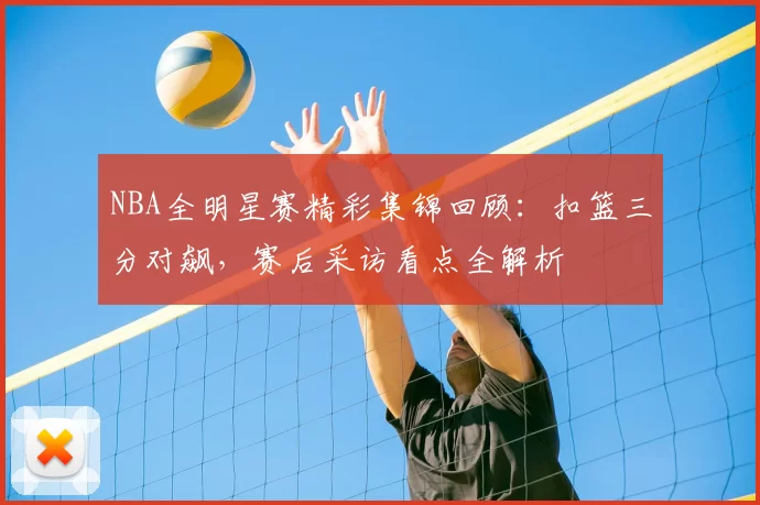 NBA全明星赛精彩集锦回顾：扣篮三分对飙，赛后采访看点全解析