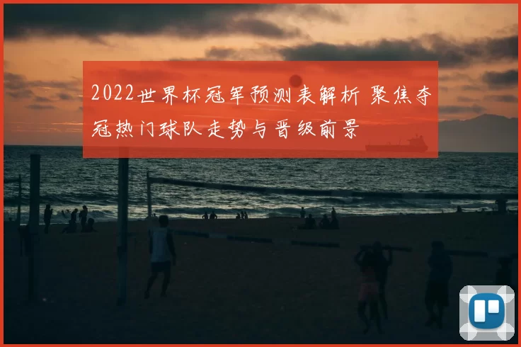 2022世界杯冠军预测表解析 聚焦夺冠热门球队走势与晋级前景