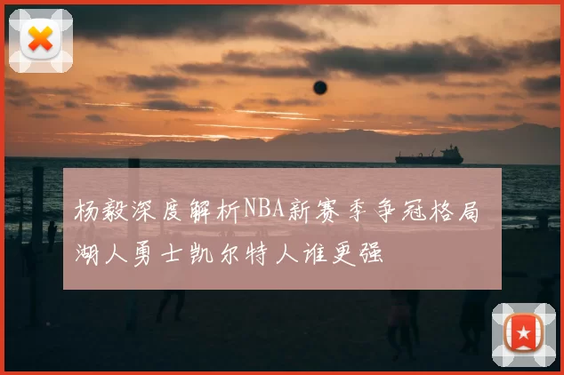 杨毅深度解析NBA新赛季争冠格局 湖人勇士凯尔特人谁更强