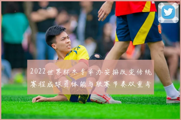 2022世界杯冬季举办安排改变传统赛程成球员体能与联赛节奏双重考验