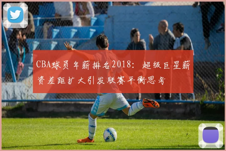 CBA球员年薪排名2018：超级巨星薪资差距扩大引发联赛平衡思考