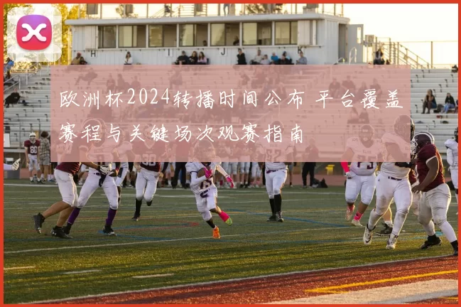 欧洲杯2024转播时间公布 平台覆盖赛程与关键场次观赛指南