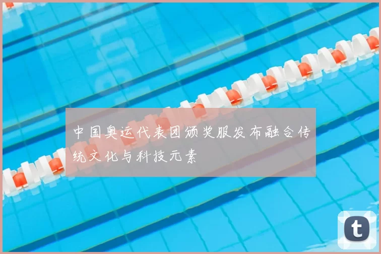 中国奥运代表团颁奖服发布融合传统文化与科技元素