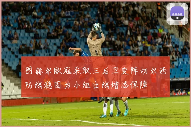 图赫尔欧冠采取三后卫变阵切尔西防线稳固为小组出线增添保障