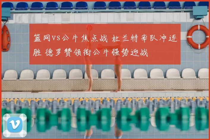 篮网vs公牛焦点战 杜兰特率队冲连胜 德罗赞领衔公牛强势迎战