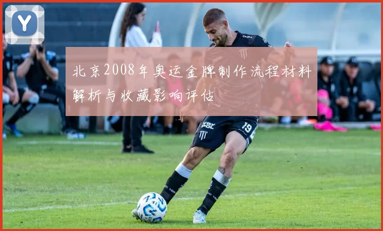 北京2008年奥运金牌制作流程材料解析与收藏影响评估