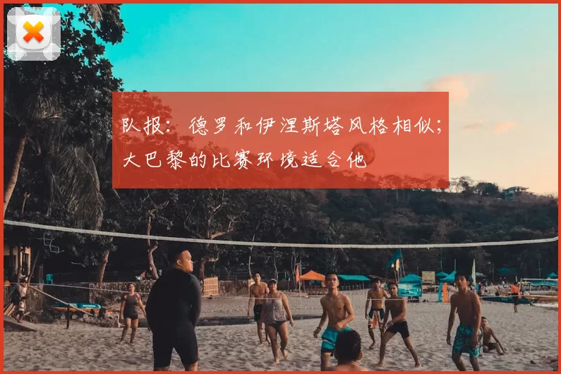 队报：德罗和伊涅斯塔风格相似；大巴黎的比赛环境适合他