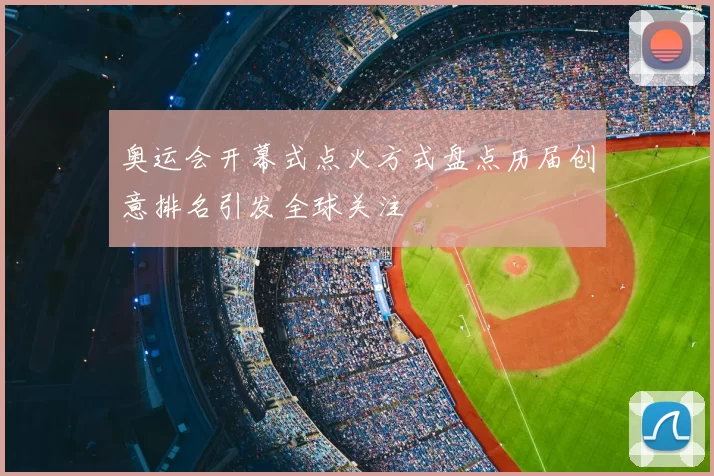 奥运会开幕式点火方式盘点历届创意排名引发全球关注