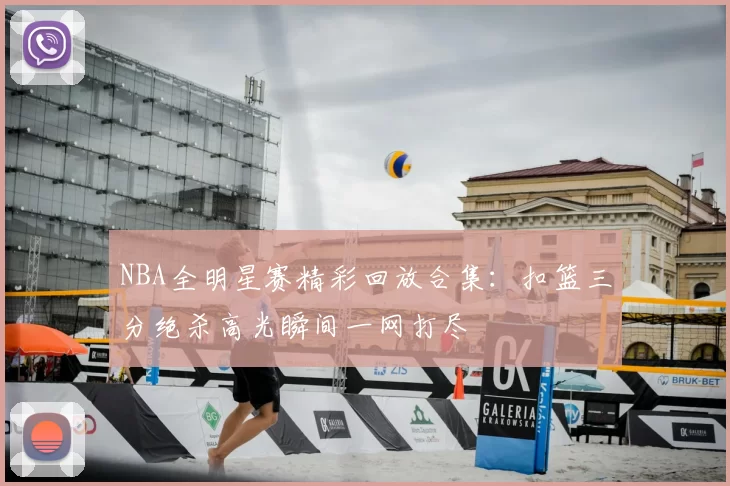 NBA全明星赛精彩回放合集：扣篮三分绝杀高光瞬间一网打尽