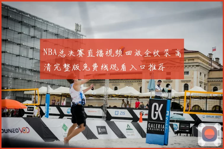 NBA总决赛直播视频回放全收录 高清完整版免费线观看入口推荐