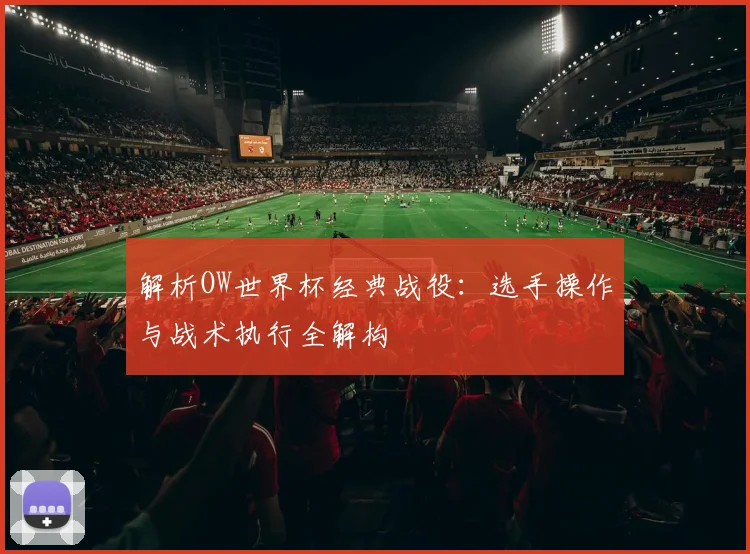 解析OW世界杯经典战役：选手操作与战术执行全解构