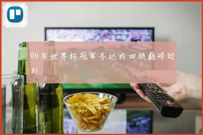 06年世界杯冠军齐达内回顾巅峰时刻