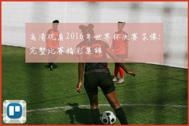 高清观看2016年世界杯决赛录像：完整比赛精彩集锦