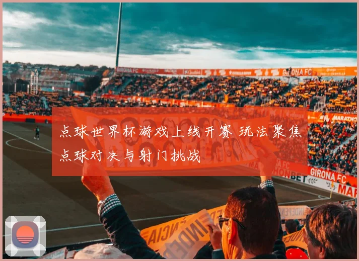 点球世界杯游戏上线开赛 玩法聚焦点球对决与射门挑战
