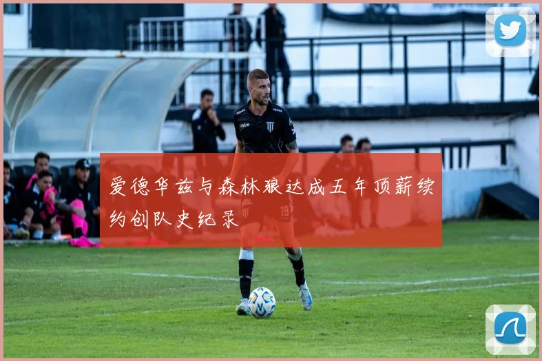 爱德华兹与森林狼达成五年顶薪续约创队史纪录