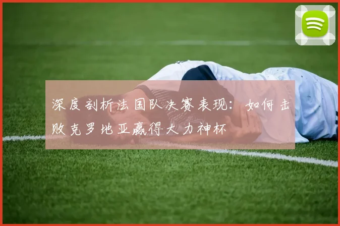 深度剖析法国队决赛表现：如何击败克罗地亚赢得大力神杯